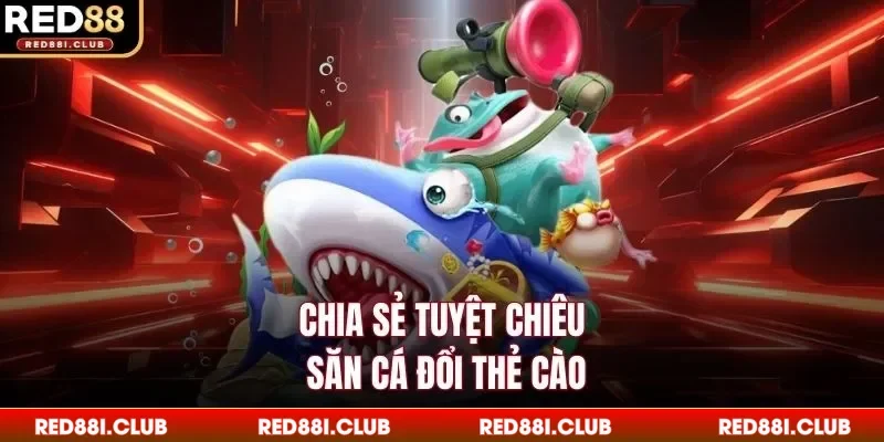 Chia sẻ tuyệt chiêu săn cá đổi thẻ cào