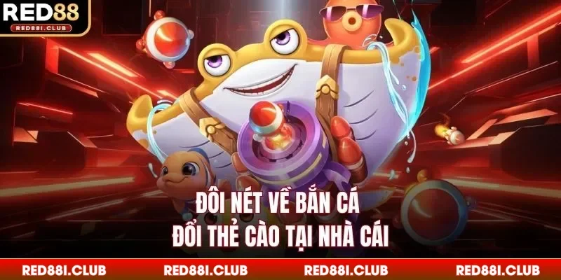 Đôi nét về bắn cá đổi thẻ cào tại nhà cái